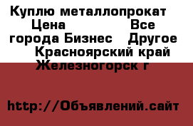 Куплю металлопрокат › Цена ­ 800 000 - Все города Бизнес » Другое   . Красноярский край,Железногорск г.